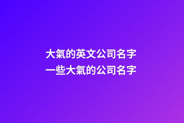大氣的英文公司名字 一些大氣的公司名字-第1張-公司起名-玄機派